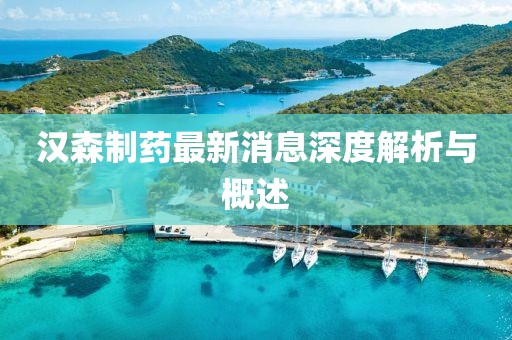 漢森制藥最新消息深度解析與概述