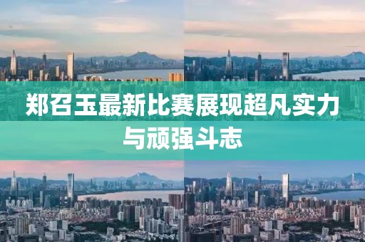 鄭召玉最新比賽展現超凡實力與頑強斗志