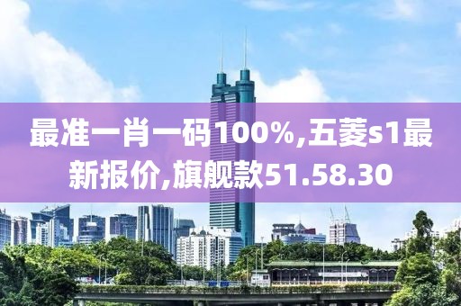 最準一肖一碼100%,五菱s1最新報價,旗艦款51.58.30