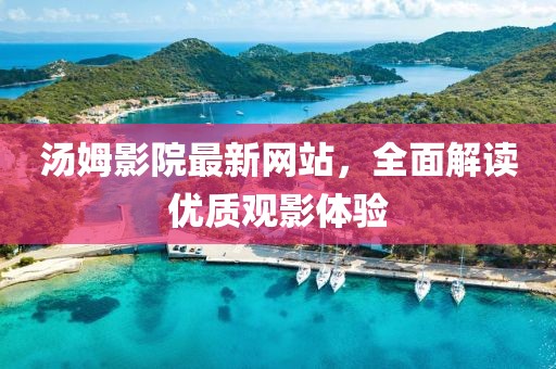 湯姆影院最新網(wǎng)站，全面解讀優(yōu)質(zhì)觀影體驗(yàn)