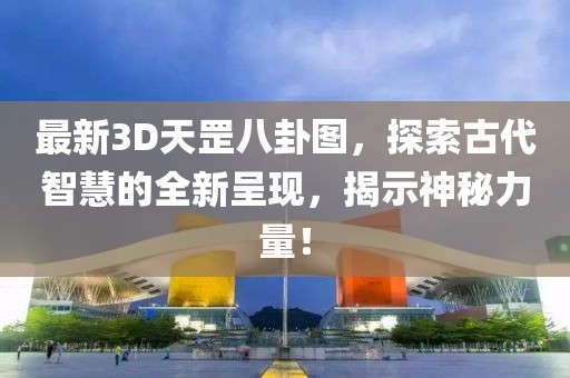 最新3D天罡八卦圖，探索古代智慧的全新呈現(xiàn)，揭示神秘力量！