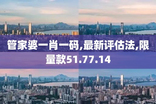 管家婆一肖一碼,最新評估法,限量款51.77.14