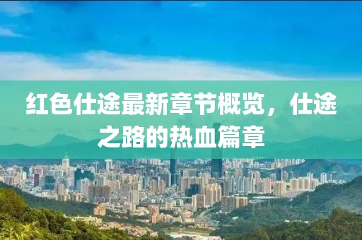 紅色仕途最新章節(jié)概覽，仕途之路的熱血篇章