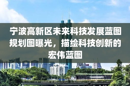 寧波高新區未來科技發展藍圖規劃圖曝光，描繪科技創新的宏偉藍圖