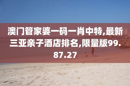 澳門管家婆一碼一肖中特,最新三亞親子酒店排名,限量版99.87.27