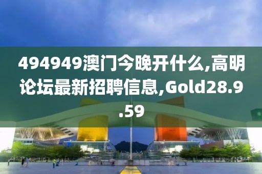 494949澳門今晚開什么,高明論壇最新招聘信息,Gold28.9.59