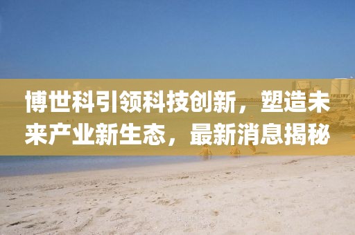 博世科引領科技創新，塑造未來產業新生態，最新消息揭秘
