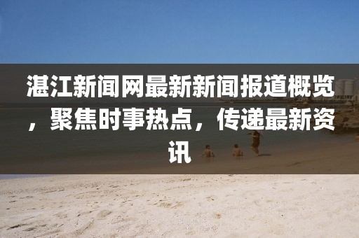 湛江新聞網(wǎng)最新新聞報(bào)道概覽，聚焦時(shí)事熱點(diǎn)，傳遞最新資訊