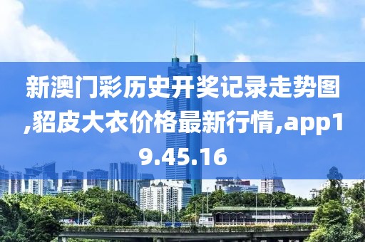 新澳門彩歷史開獎記錄走勢圖,貂皮大衣價格最新行情,app19.45.16