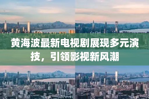 黃海波最新電視劇展現(xiàn)多元演技，引領影視新風潮