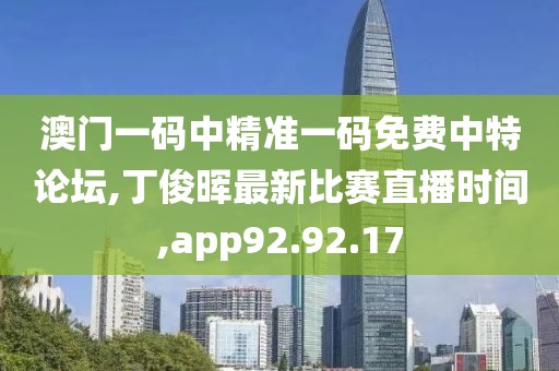 澳門一碼中精準一碼免費中特論壇,丁俊暉最新比賽直播時間,app92.92.17