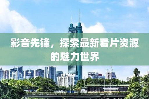 影音先鋒，探索最新看片資源的魅力世界