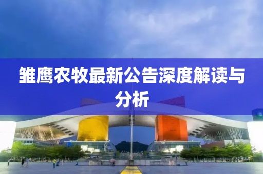 雛鷹農(nóng)牧最新公告深度解讀與分析