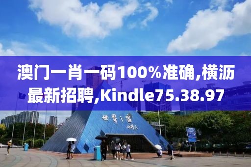 澳門一肖一碼100%準確,橫瀝最新招聘,Kindle75.38.97