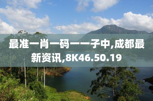 最準一肖一碼一一子中,成都最新資訊,8K46.50.19