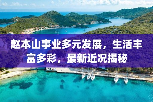 趙本山事業(yè)多元發(fā)展，生活豐富多彩，最新近況揭秘