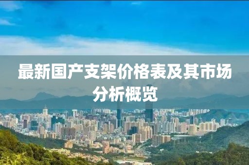 最新國產(chǎn)支架價格表及其市場分析概覽