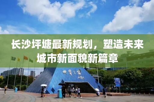 長沙坪塘最新規劃，塑造未來城市新面貌新篇章
