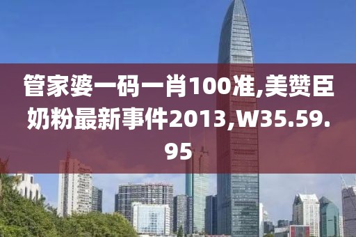 管家婆一碼一肖100準(zhǔn),美贊臣奶粉最新事件2013,W35.59.95