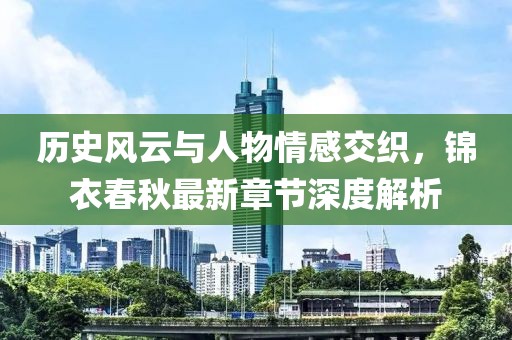 歷史風云與人物情感交織，錦衣春秋最新章節深度解析