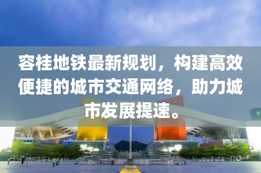 容桂地鐵最新規劃，構建高效便捷的城市交通網絡，助力城市發展提速。