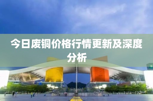 今日廢銅價格行情更新及深度分析