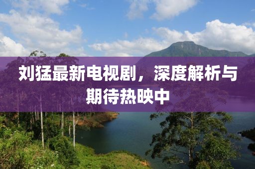 劉猛最新電視劇，深度解析與期待熱映中