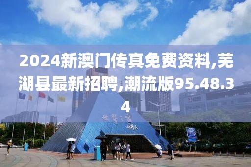 2024新澳門傳真免費資料,蕪湖縣最新招聘,潮流版95.48.34