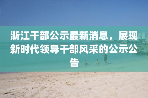 浙江干部公示最新消息，展現新時代領導干部風采的公示公告