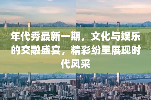 年代秀最新一期，文化與娛樂的交融盛宴，精彩紛呈展現時代風采