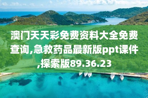 澳門天天彩免費資料大全免費查詢,急救藥品最新版ppt課件,探索版89.36.23