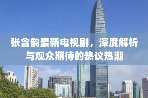 張含韻最新電視劇，深度解析與觀眾期待的熱議熱潮