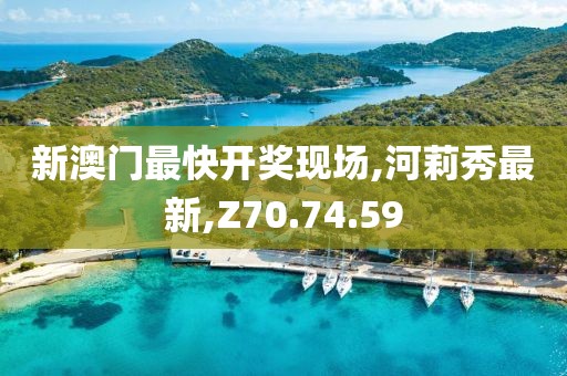 新澳門最快開獎現場,河莉秀最新,Z70.74.59