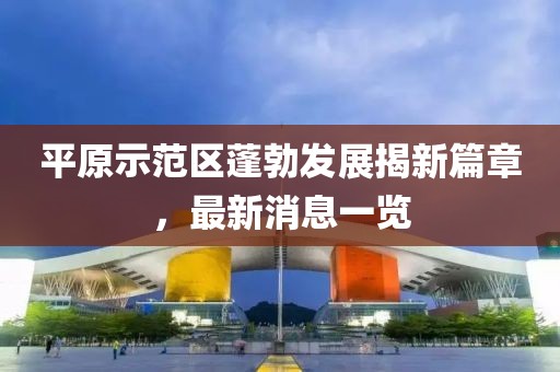 平原示范區(qū)蓬勃發(fā)展揭新篇章，最新消息一覽