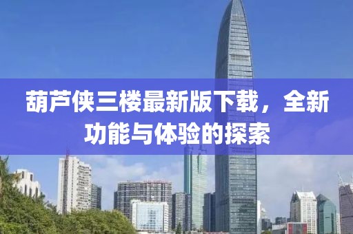 葫蘆俠三樓最新版下載，全新功能與體驗的探索