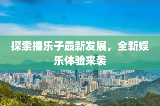 探索播樂(lè)子最新發(fā)展，全新娛樂(lè)體驗(yàn)來(lái)襲