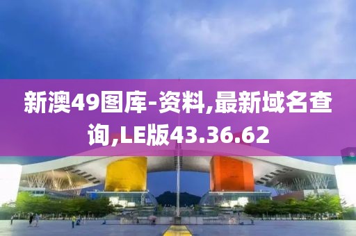 新澳49圖庫-資料,最新域名查詢,LE版43.36.62