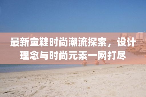 最新童鞋時尚潮流探索，設計理念與時尚元素一網打盡