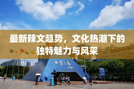 最新辣文趨勢，文化熱潮下的獨特魅力與風采