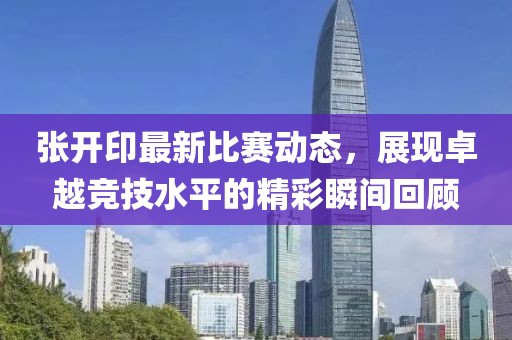 張開印最新比賽動態(tài)，展現(xiàn)卓越競技水平的精彩瞬間回顧