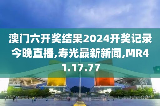 澳門六開獎結果2024開獎記錄今晚直播,壽光最新新聞,MR41.17.77