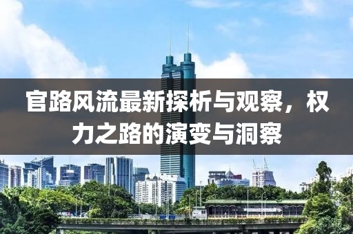 官路風流最新探析與觀察，權力之路的演變與洞察