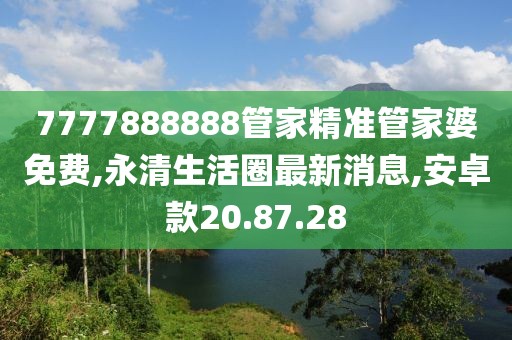 7777888888管家精準(zhǔn)管家婆免費(fèi),永清生活圈最新消息,安卓款20.87.28