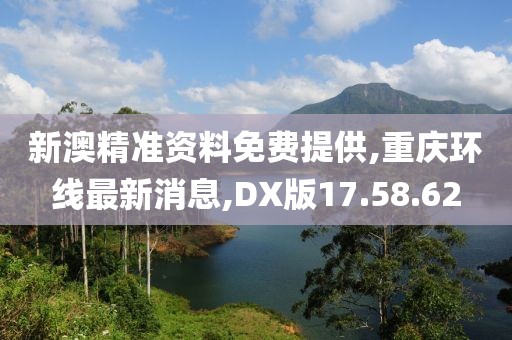 新澳精準(zhǔn)資料免費(fèi)提供,重慶環(huán)線最新消息,DX版17.58.62