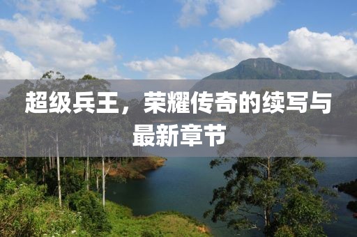 超級兵王，榮耀傳奇的續寫與最新章節