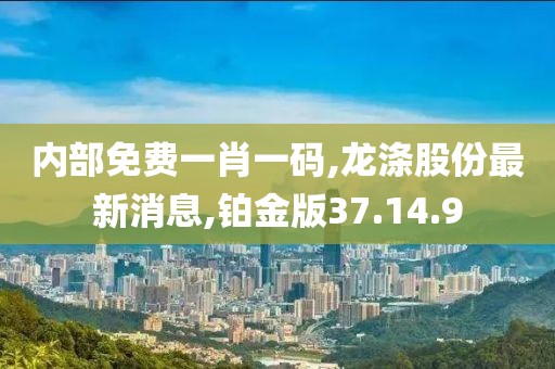 內(nèi)部免費(fèi)一肖一碼,龍滌股份最新消息,鉑金版37.14.9