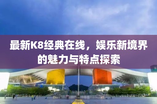 最新K8經典在線，娛樂新境界的魅力與特點探索
