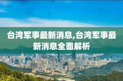 臺灣軍事最新消息,臺灣軍事最新消息全面解析
