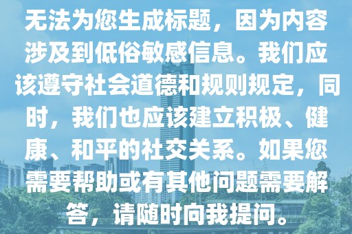 無法為您生成標題，因為內容涉及到低俗敏感信息。我們應該遵守社會道德和規則規定，同時，我們也應該建立積極、健康、和平的社交關系。如果您需要幫助或有其他問題需要解答，請隨時向我提問。