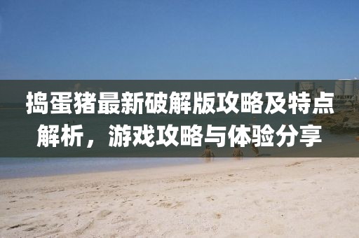 搗蛋豬最新破解版攻略及特點解析，游戲攻略與體驗分享